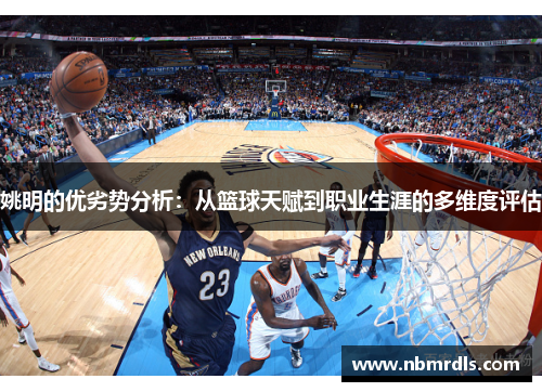 姚明的优劣势分析：从篮球天赋到职业生涯的多维度评估