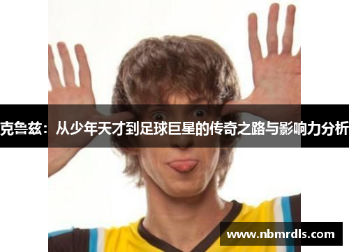 克鲁兹：从少年天才到足球巨星的传奇之路与影响力分析