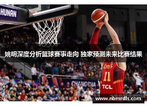 姚明深度分析篮球赛事走向 独家预测未来比赛结果
