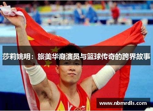 莎莉姚明：旅美华裔演员与篮球传奇的跨界故事