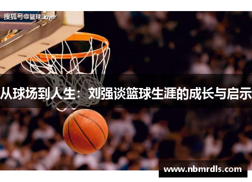 从球场到人生：刘强谈篮球生涯的成长与启示