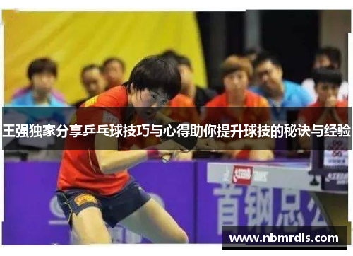 王强独家分享乒乓球技巧与心得助你提升球技的秘诀与经验