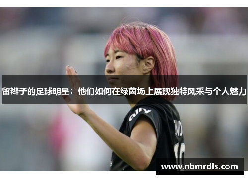 留辫子的足球明星：他们如何在绿茵场上展现独特风采与个人魅力