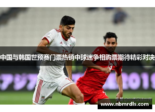 中国与韩国世预赛门票热销中球迷争相购票期待精彩对决