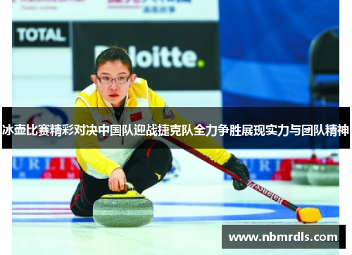 冰壶比赛精彩对决中国队迎战捷克队全力争胜展现实力与团队精神