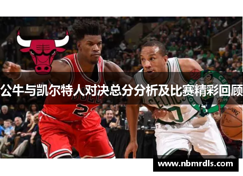 公牛与凯尔特人对决总分分析及比赛精彩回顾