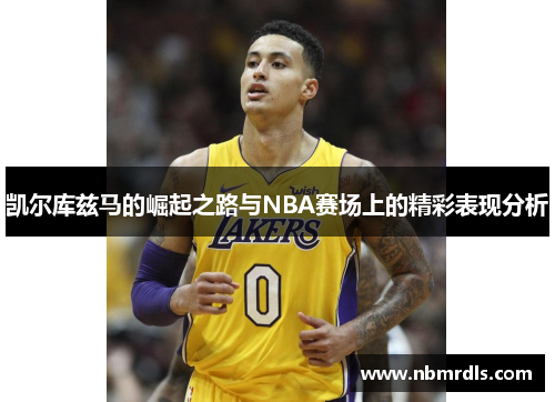 凯尔库兹马的崛起之路与NBA赛场上的精彩表现分析