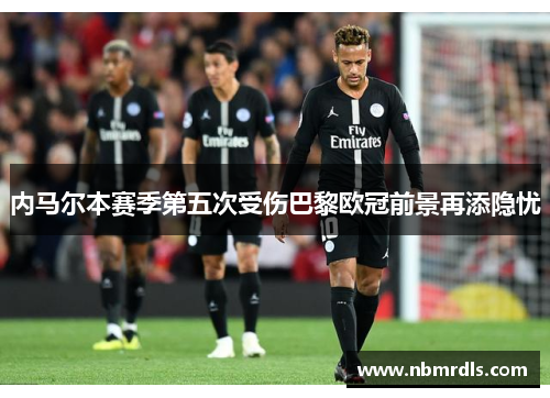 内马尔本赛季第五次受伤巴黎欧冠前景再添隐忧