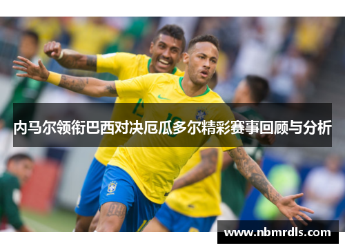 内马尔领衔巴西对决厄瓜多尔精彩赛事回顾与分析