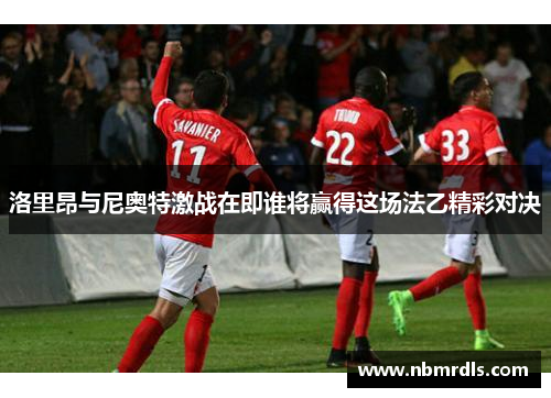 洛里昂与尼奥特激战在即谁将赢得这场法乙精彩对决